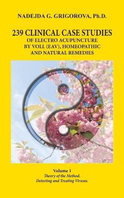 239 Clinical Case Studies of Electro Acupuncture by Voll (Eav), Homeopathic and Natural Remedies: Volume 1. Theory of the Method. Detecting and Treating Viruses. - Nadejda G Grigorova - cover