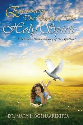 Experiencing the Depths of the Holy Spirit: A Deeper Understanding of the Godhead - Mary J. Ogenaarekhua - cover