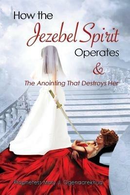 How the Jezebel Spirit Operates and The Anointing that Destroys Her - Mary J Ogenaarekhua - cover