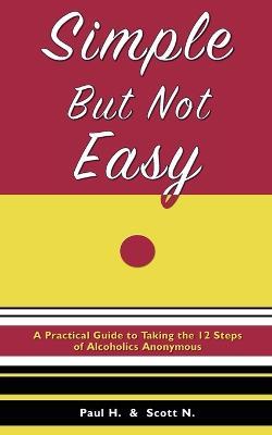 Simple But Not Easy: A Practical Guide to Taking the 12 Steps of Alcoholics Anonymous - Paul H,Scott N - cover