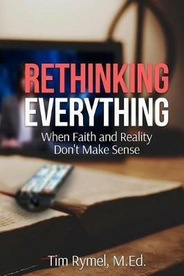 Rethinking Everything: When Faith and Reality Don't Make Sense - Tim Rymel - cover