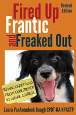 Fired Up, Frantic, and Freaked Out: Training Crazy Dogs from Over the Top to Under Control