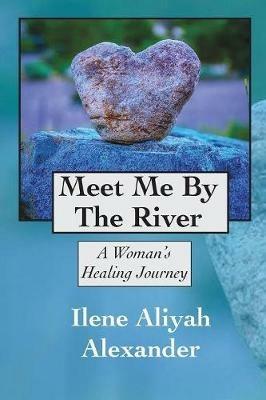Meet Me By The River: A Womans Healing Journey - Ilene Aliyah Alexander - cover