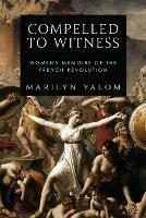 Compelled to Witness: Women's Memoirs of the French Revolution - Marilyn Yalom - cover