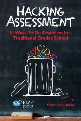 Hacking Assessment: 10 Ways to Go Gradeless in a Traditional Grades School - Starr Sackstein - cover