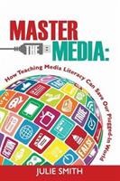 Master the Media: How Teaching Media Literacy Can Save Our Plugged-in World - Julie Smith - cover