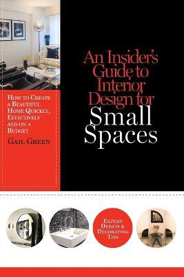 An Insider's Guide to Interior Design for Small Spaces: How to Create a Beautiful Home Quickly, Effectively and on a Budget - Gail Green - cover