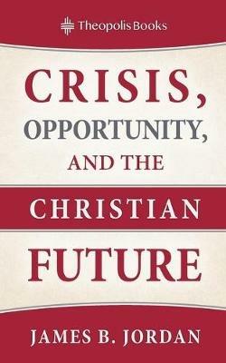 Crisis, Opportunity, and the Christian Future - James B Jordan - cover