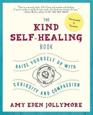 The Kind Self-Healing Book: Raise Yourself Up with Curiosity and Compassion - Amy Eden Jollymore - cover