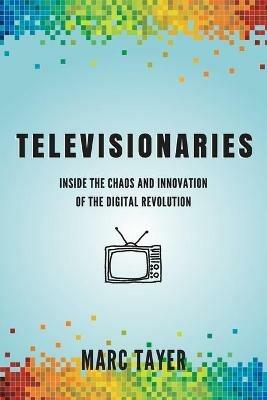 Televisionaries: Inside the Chaos and Innovation of the Digital Revolution - Marc L Tayer - cover