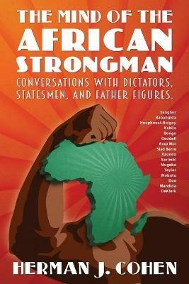 The Mind of the African Strongman: Conversations with Dictators, Statesmen, and Father Figures - Herman J Cohen - cover