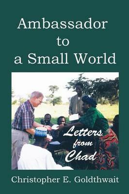 Ambassador to a Small World: Letters from Chad - Christopher E Goldthwait - cover