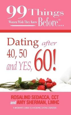 99 Things Women Wish They Knew Before Dating After 40, 50, & Yes, 60! - LMHC Amy Sherman,CCT Rosalind Sedacca - cover