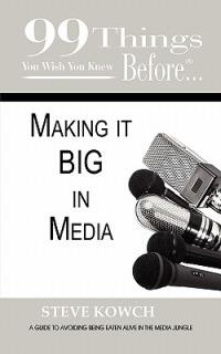 99 Things You Wish You Knew Before Making It BIG In Media - Steve Kowch - cover