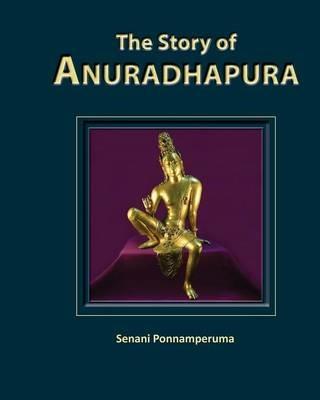 The Story of Anuradhapura: History of Anuradhapura - Senani Ponnamperuma - cover