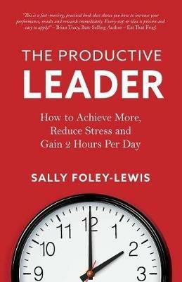 The Productive Leader: How to Achieve More, Reduce Stress and Gain 2 Hours Per Day - Sally Foley-Lewis - cover