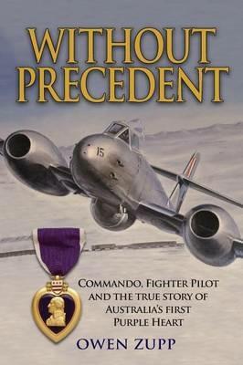 Without Precedent: Commando, Fighter Pilot and the true story of Australia's first Purple Heart - Owen Zupp - cover