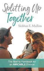 Splitting Up Together: The How-To Handbook for an AMICABLE Divorce