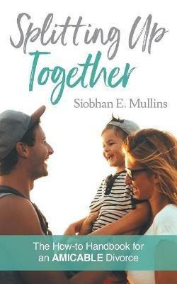 Splitting Up Together: The How-To Handbook for an AMICABLE Divorce - Siobhan E Mullins - cover