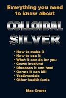 Everything You Need to Know About Colloidal Silver - Max Crarer - cover