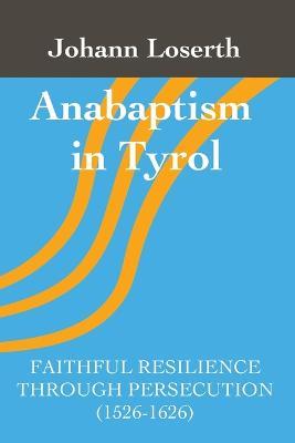 Anabaptism in Tyrol: Faithful Resilience Through Persecution (1526-1626) - Johann Loserth - cover