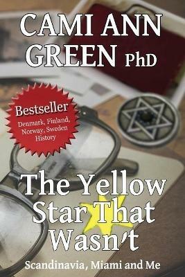 The Yellow Star That Wasn't: Scandinavia, Miami, and Me. Wartime Jews in Scandinavia; From Helsinki to a Miami Beach Obsession. - Cami Ann Green - cover