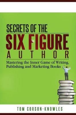 Secrets of the Six-Figure Author: Mastering the Inner Game of Writing, Publishing and Marketing Books - Tom Corson-Knowles - cover