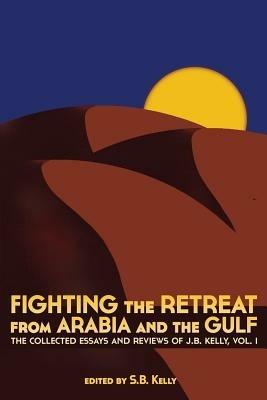 Fighting the Retreat from Arabia and the Gulf: The Collected Essays and Reviews of J.B. Kelly, Vol. 1 - J. B. Kelly - cover