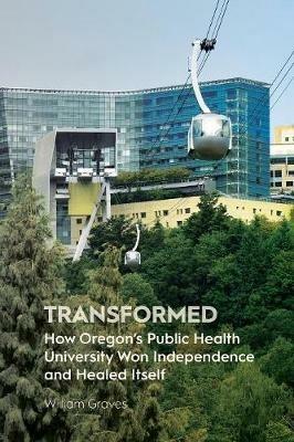 Transformed: How Oregon's Public Health University Won Independence and Healed Itself - William Graves - cover