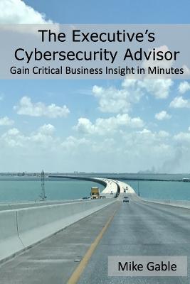 The Executive's Cybersecurity Advisor: Gain Critical Business Insight in Minutes - Michael Gable - cover