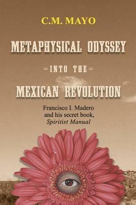 Metaphysical Odyssey Into the Mexican Revolution: Francisco I. Madero and His Secret Book, Spiritist Manual - C M Mayo - cover