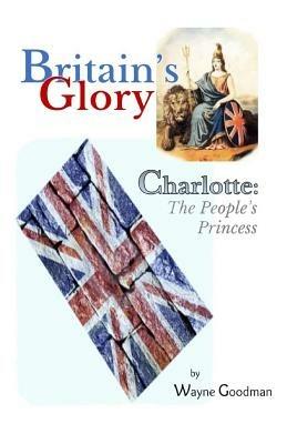 Britain's Glory: Charlotte: The People's Princess - Wayne Goodman - cover