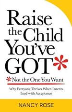 Raise the Child You've Got-Not the One You Want: Why Everyone Thrives When Parents Lead with Acceptance