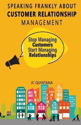 Speaking Frankly About Customer Relationship Management: Why Customer Relationship Management Is Still Alive and Vital to Your Company's Customer Strategy - Jc Quintana - cover