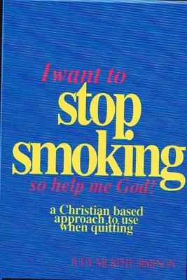 I Want to Stop Smoking...So Help Me God!: A Christian-Based Approach to Use When Quitting - Judy Murphy Simpson - cover