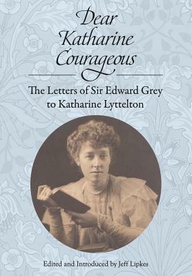 Dear Katharine Courageous: The Letters of Sir Edward Grey to Katharine Lyttelton - Edward Grey - cover