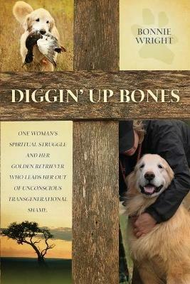 Diggin' Up Bones: One woman's spiritual struggle and her golden retriever who leads her out of unconscious transgenerational shame - Bonnie Wright - cover