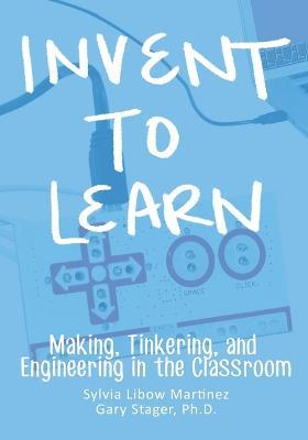 Invent To Learn: Making, Tinkering, and Engineering in the Classroom - Sylvia Libow Martinez - cover