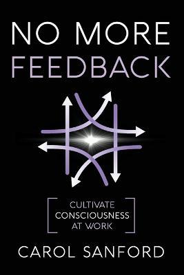 No More Feedback: Cultivate Consciousness at Work - Carol Sanford - cover