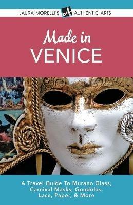 Made in Venice: A Travel Guide To Murano Glass, Carnival Masks, Gondolas, Lace, Paper, & More - Laura Morelli - cover