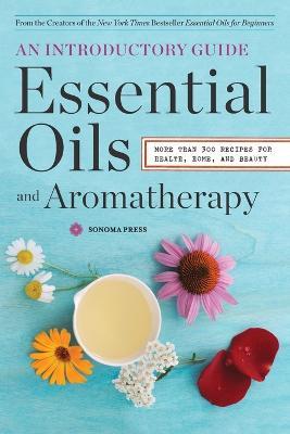 Essential Oils and Aromatherapy: An Introductory Guide: More than 300 Recipes for Health, Home and Beauty - Sonoma Press - cover