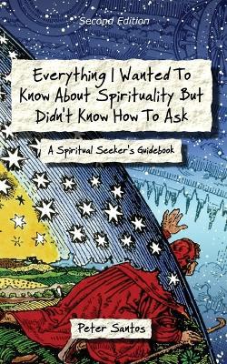 Everything I Wanted to Know about Spirituality but Didn't Know How to Ask: A Spiritual Seeker's Guidebook - Peter Santos - cover