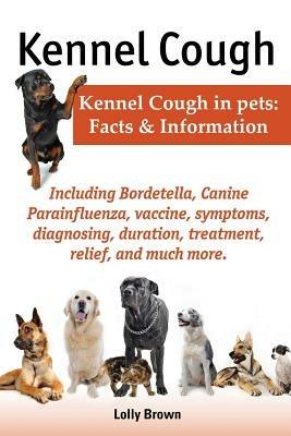 Kennel Cough. Including symptoms, diagnosing, duration, treatment, relief, Bordetella, Canine Parainfluenza, vaccine, and much more. Kennel Cough in pets: Facts and Information. - Lolly Brown - cover