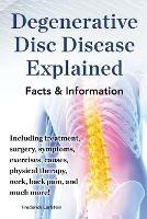 Degenerative Disc Disease Explained. Including treatment, surgery, symptoms, exercises, causes, physical therapy, neck, back, pain, and much more! Facts & Information - Frederick Earlstein - cover