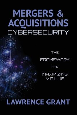 Mergers & Acquisitions Cybersecurity: The Framework For Maximizing Value - Lawrence Grant - cover