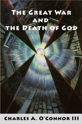 The Great War and the Death of God: Cultural Breakdown, Retreat from Reason, and Rise of Neo-Darwinian Materialism in the Aftermath of World War I - Charles A O'Connor - cover