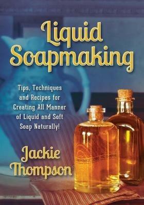 Liquid Soapmaking: Tips, Techniques and Recipes for Creating All Manner of Liquid and Soft Soap Naturally! - Jackie Thompson - cover