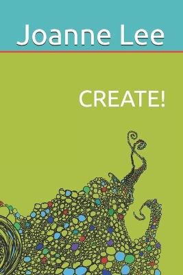 Create!: Accessing Depth Creativity, Divine Guidance and Universal Wisdom at Will - Joanne Lee - cover