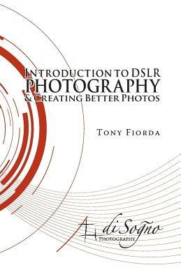 Introduction to Dslr Photography and Creating Better Photos - Tony Fiorda - cover