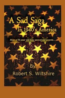 A Sad Saga In 1940's America: How A 10 Year Old Boy Perceived Events... - Robert Snow Wiltshire,Susan Seawolf-Hayes - cover